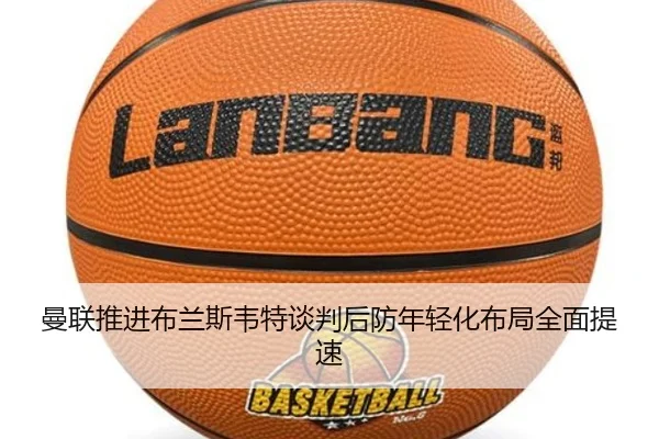 曼联推进布兰斯韦特谈判后防年轻化布局全面提速
