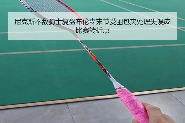 尼克斯不敌骑士复盘布伦森末节受困包夹处理失误成比赛转折点