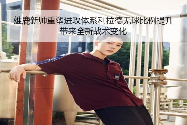 雄鹿新帅重塑进攻体系利拉德无球比例提升带来全新战术变化