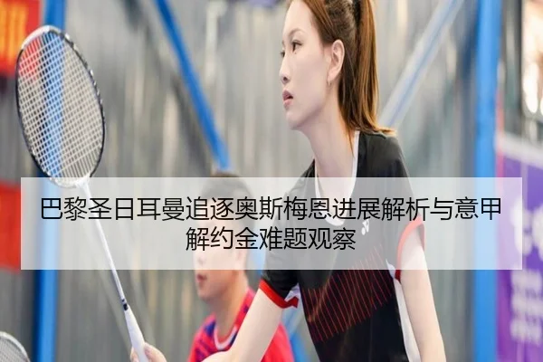 巴黎圣日耳曼追逐奥斯梅恩进展解析与意甲解约金难题观察