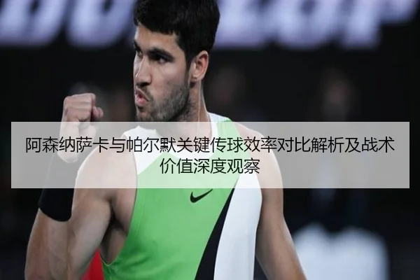 阿森纳萨卡与帕尔默关键传球效率对比解析及战术价值深度观察