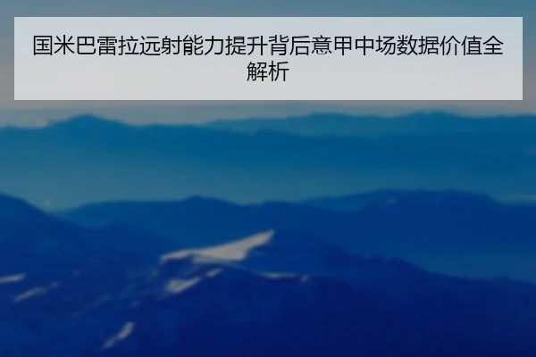 国米巴雷拉远射能力提升背后意甲中场数据价值全解析