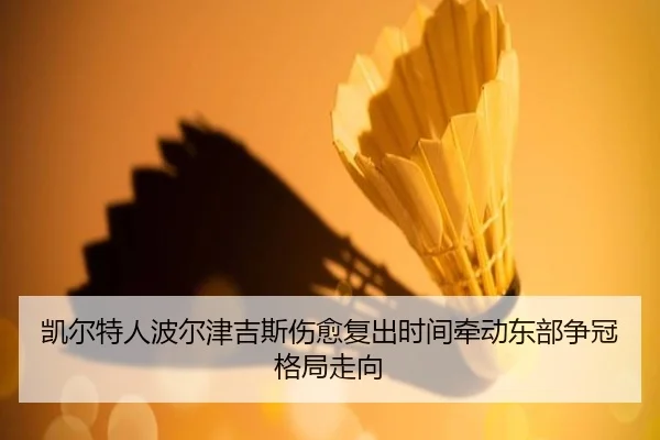 凯尔特人波尔津吉斯伤愈复出时间牵动东部争冠格局走向