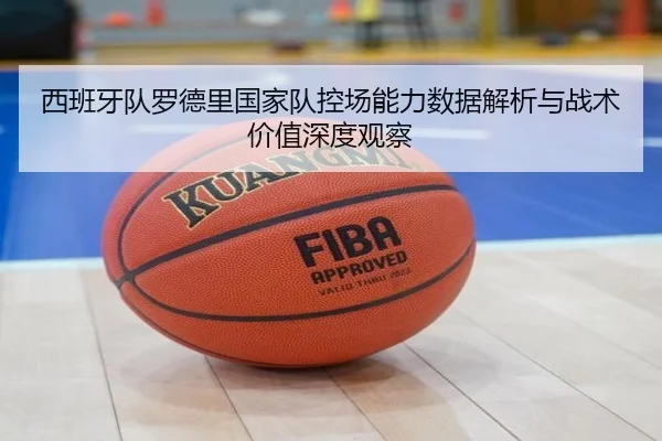 西班牙队罗德里国家队控场能力数据解析与战术价值深度观察