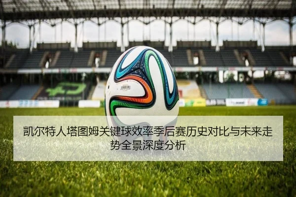凯尔特人塔图姆关键球效率季后赛历史对比与未来走势全景深度分析