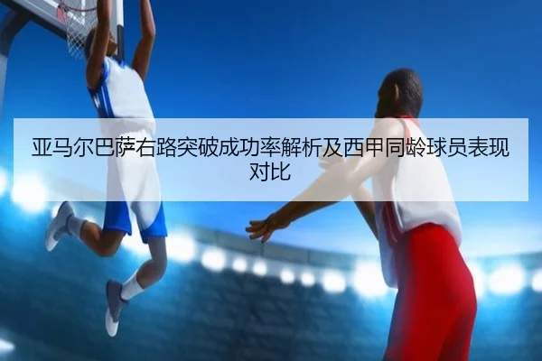 亚马尔巴萨右路突破成功率解析及西甲同龄球员表现对比
