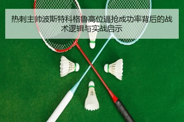 热刺主帅波斯特科格鲁高位逼抢成功率背后的战术逻辑与实战启示