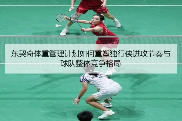 东契奇体重管理计划如何重塑独行侠进攻节奏与球队整体竞争格局