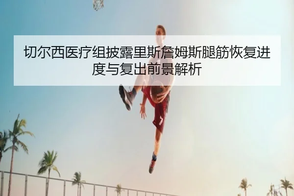 切尔西医疗组披露里斯詹姆斯腿筋恢复进度与复出前景解析