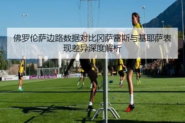 佛罗伦萨边路数据对比冈萨雷斯与基耶萨表现差异深度解析