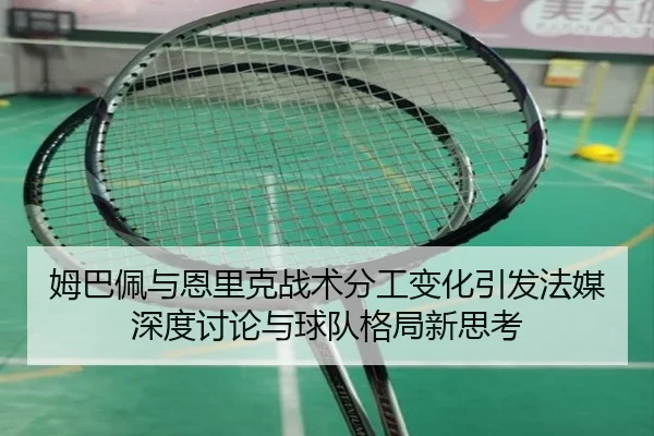 姆巴佩与恩里克战术分工变化引发法媒深度讨论与球队格局新思考