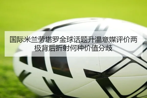 国际米兰劳塔罗金球话题升温意媒评价两极背后折射何种价值分歧