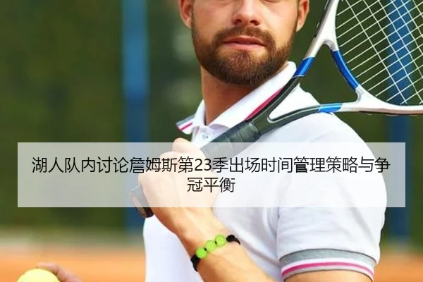 湖人队内讨论詹姆斯第23季出场时间管理策略与争冠平衡