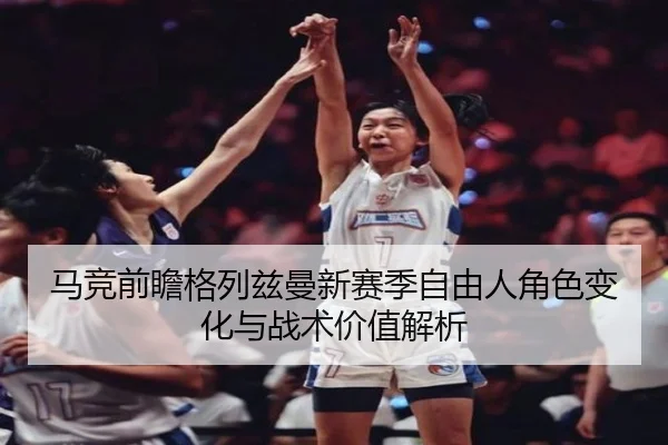 马竞前瞻格列兹曼新赛季自由人角色变化与战术价值解析