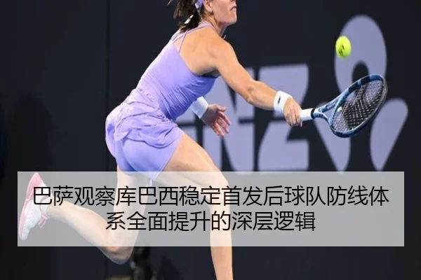 巴萨观察库巴西稳定首发后球队防线体系全面提升的深层逻辑