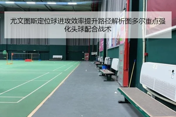 尤文图斯定位球进攻效率提升路径解析图多尔重点强化头球配合战术