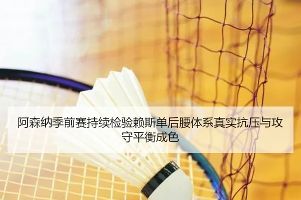 阿森纳季前赛持续检验赖斯单后腰体系真实抗压与攻守平衡成色