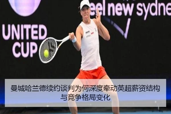 曼城哈兰德续约谈判为何深度牵动英超薪资结构与竞争格局变化