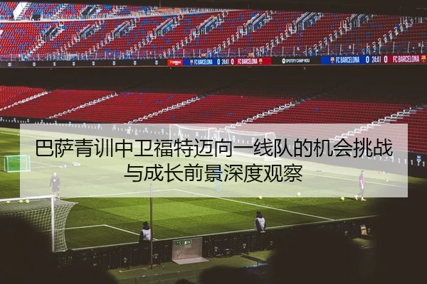 巴萨青训中卫福特迈向一线队的机会挑战与成长前景深度观察