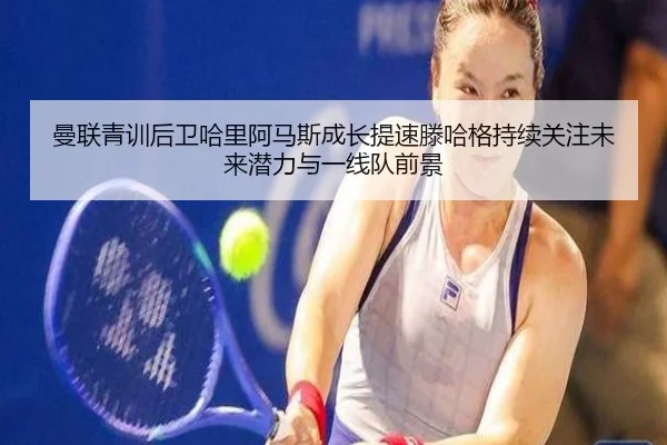 曼联青训后卫哈里阿马斯成长提速滕哈格持续关注未来潜力与一线队前景