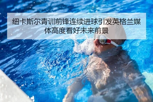 纽卡斯尔青训前锋连续进球引发英格兰媒体高度看好未来前景