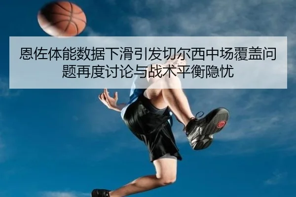 恩佐体能数据下滑引发切尔西中场覆盖问题再度讨论与战术平衡隐忧