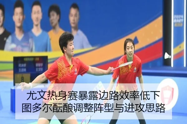 尤文热身赛暴露边路效率低下 图多尔酝酿调整阵型与进攻思路